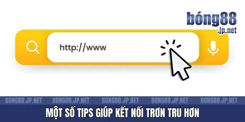 Một số tips giúp kết nối trơn tru hơn